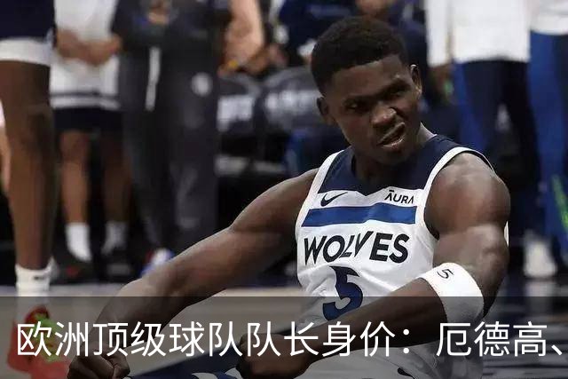 欧洲顶级球队队长身价：厄德高、劳塔罗1.1亿欧